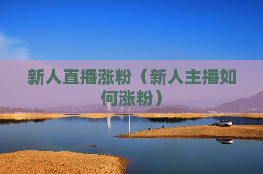 新人直播涨粉（新人主播如何涨粉）