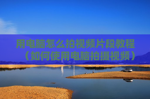 用电脑怎么拍视频片段教程（如何使用电脑拍摄视频）