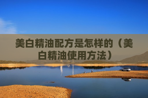 美白精油配方是怎样的（美白精油使用方法）