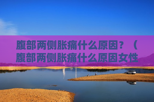 腹部两侧胀痛什么原因？（腹部两侧胀痛什么原因女性）