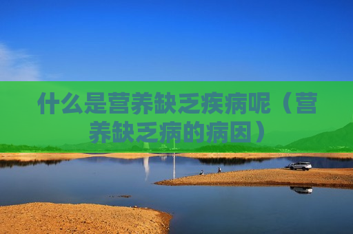 什么是营养缺乏疾病呢（营养缺乏病的病因）