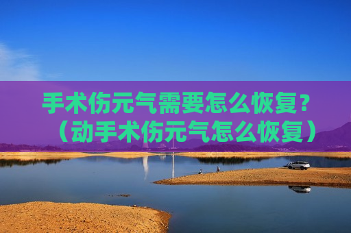 手术伤元气需要怎么恢复？（动手术伤元气怎么恢复）