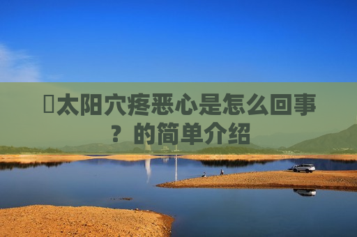 ​太阳穴疼恶心是怎么回事？的简单介绍