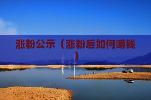 涨粉公示（涨粉后如何赚钱）