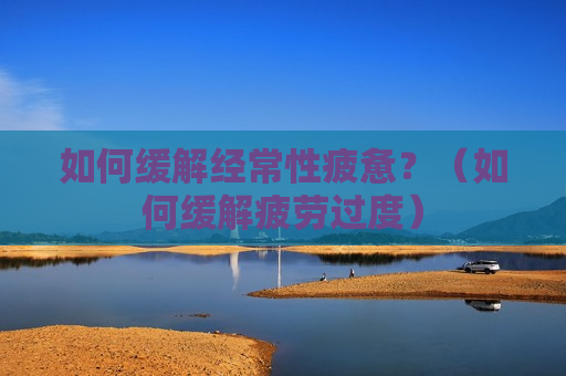 如何缓解经常性疲惫？（如何缓解疲劳过度）