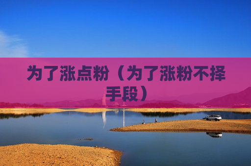 为了涨点粉（为了涨粉不择手段）