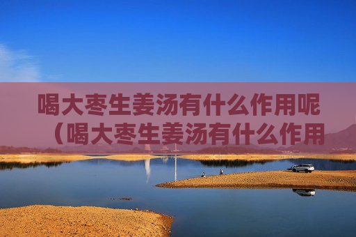 喝大枣生姜汤有什么作用呢（喝大枣生姜汤有什么作用呢女性）