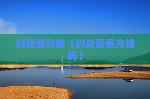 约战要涨粉（约战需要充钱吗）