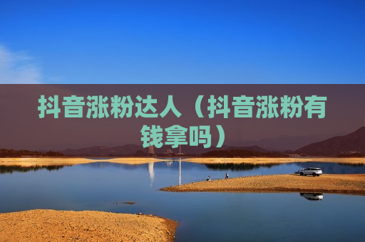 抖音涨粉达人（抖音涨粉有钱拿吗）
