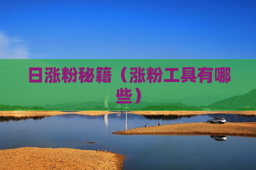 日涨粉秘籍（涨粉工具有哪些）