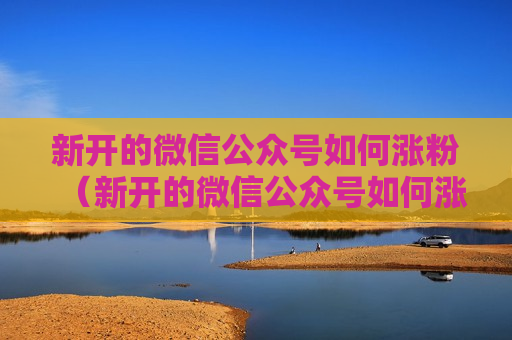 新开的微信公众号如何涨粉（新开的微信公众号如何涨粉丝最快）