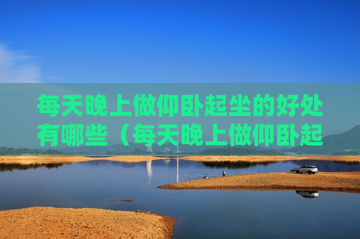 每天晚上做仰卧起坐的好处有哪些（每天晚上做仰卧起坐的好处有哪些呢）