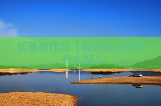帮涨粉作品（帮好友涨粉写什么好）