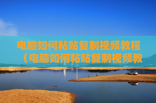 电脑如何粘贴复制视频教程（电脑如何粘贴复制视频教程图片）