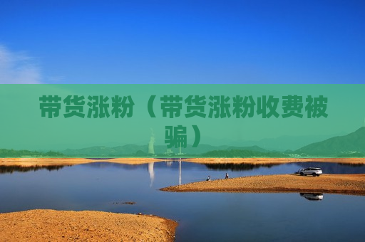 带货涨粉（带货涨粉收费被骗）