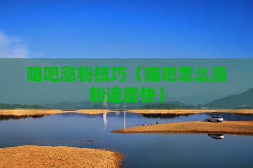 唱吧涨粉技巧（唱吧怎么涨粉速度快）
