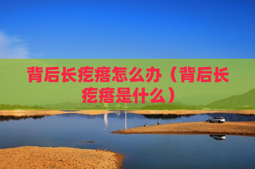 背后长疙瘩怎么办（背后长疙瘩是什么）