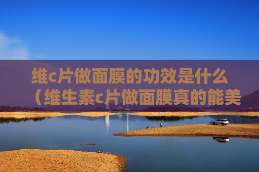 维c片做面膜的功效是什么（维生素c片做面膜真的能美白皮肤吗）