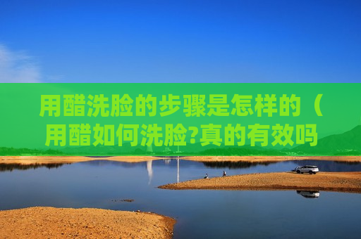 用醋洗脸的步骤是怎样的（用醋如何洗脸?真的有效吗?）
