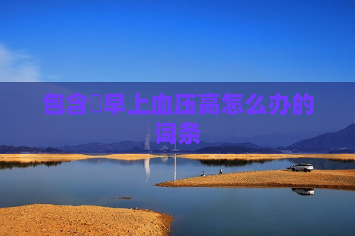 包含​早上血压高怎么办的词条
