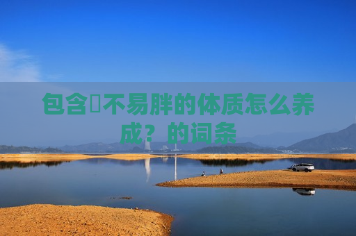 包含​不易胖的体质怎么养成？的词条