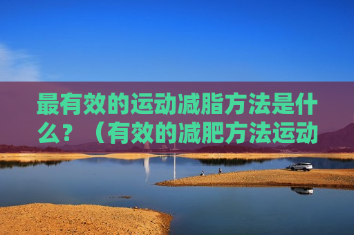 最有效的运动减脂方法是什么？（有效的减肥方法运动）