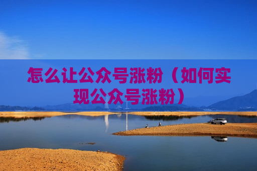 怎么让公众号涨粉（如何实现公众号涨粉）