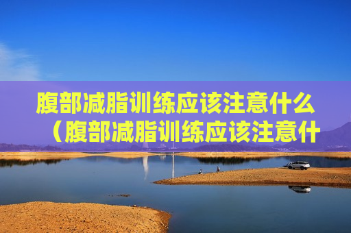 腹部减脂训练应该注意什么（腹部减脂训练应该注意什么问题）