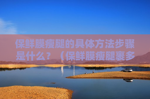 保鲜膜瘦腿的具体方法步骤是什么？（保鲜膜瘦腿裹多长时间）