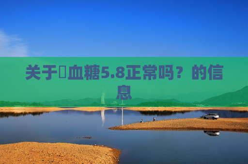 关于​血糖5.8正常吗？的信息