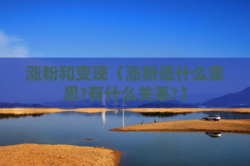 涨粉和变现（涨粉是什么意思?有什么关系?）