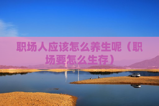 职场人应该怎么养生呢（职场要怎么生存）