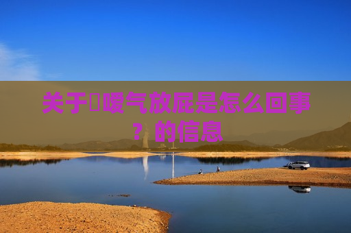 关于​嗳气放屁是怎么回事？的信息