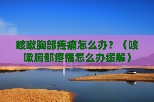咳嗽胸部疼痛怎么办？（咳嗽胸部疼痛怎么办缓解）