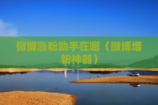 微博涨粉助手在哪（微博增粉神器）