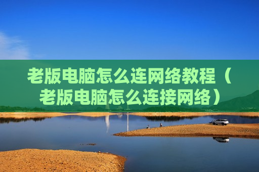 老版电脑怎么连网络教程（老版电脑怎么连接网络）