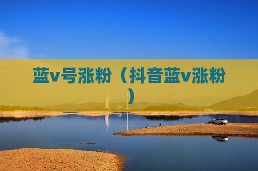 蓝v号涨粉（抖音蓝v涨粉）
