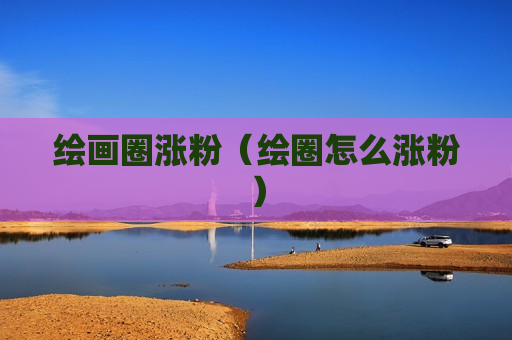 绘画圈涨粉（绘圈怎么涨粉）