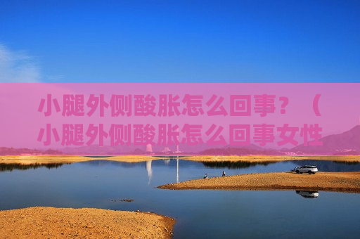 小腿外侧酸胀怎么回事？（小腿外侧酸胀怎么回事女性）