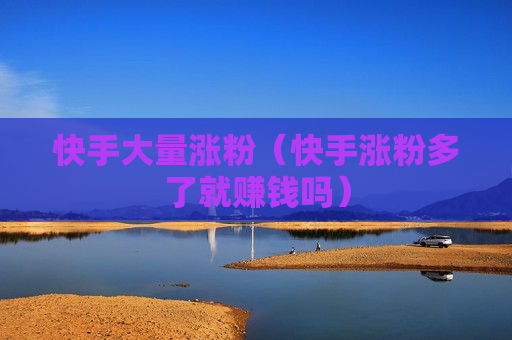 快手大量涨粉（快手涨粉多了就赚钱吗）