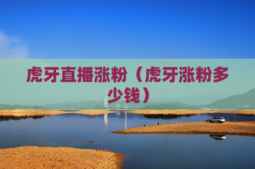 虎牙直播涨粉（虎牙涨粉多少钱）