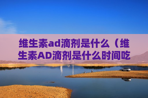 维生素ad滴剂是什么（维生素AD滴剂是什么时间吃）