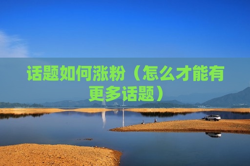 话题如何涨粉（怎么才能有更多话题）