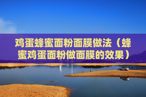 鸡蛋蜂蜜面粉面膜做法（蜂蜜鸡蛋面粉做面膜的效果）