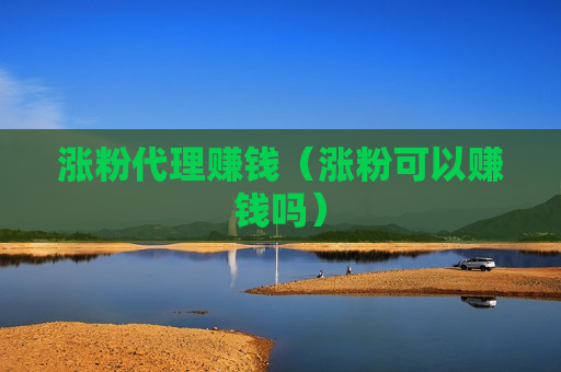 涨粉代理赚钱（涨粉可以赚钱吗）