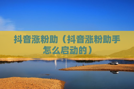 抖音涨粉助（抖音涨粉助手怎么启动的）