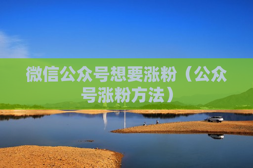 微信公众号想要涨粉（公众号涨粉方法）