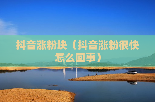 抖音涨粉块（抖音涨粉很快怎么回事）