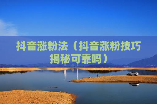 抖音涨粉法（抖音涨粉技巧揭秘可靠吗）