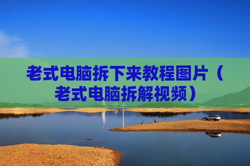 老式电脑拆下来教程图片（老式电脑拆解视频）